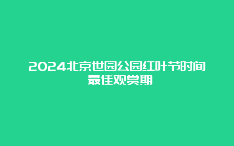 2024北京世园公园红叶节时间 最佳观赏期