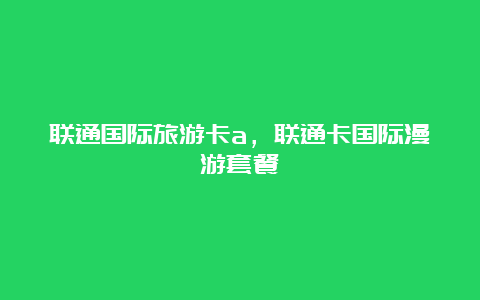 联通国际旅游卡a，联通卡国际漫游套餐