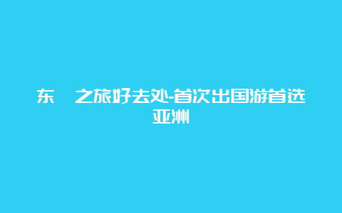 东瀛之旅好去处-首次出国游首选亚洲