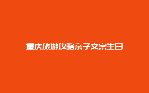 重庆旅游攻略亲子文案生日