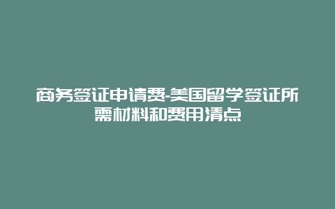 商务签证申请费-美国留学签证所需材料和费用清点