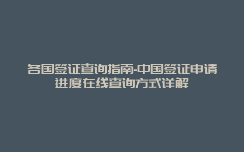 各国签证查询指南-中国签证申请进度在线查询方式详解