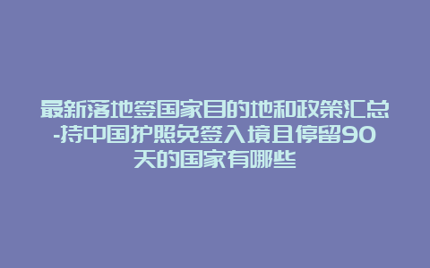 最新落地签国家目的地和政策汇总-持中国护照免签入境且停留90天的国家有哪些