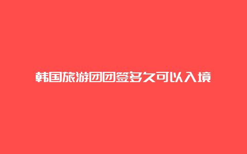 韩国旅游团团签多久可以入境