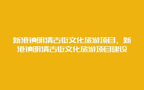 新港镇明清古街文化旅游项目，新港镇明清古街文化旅游项目建设