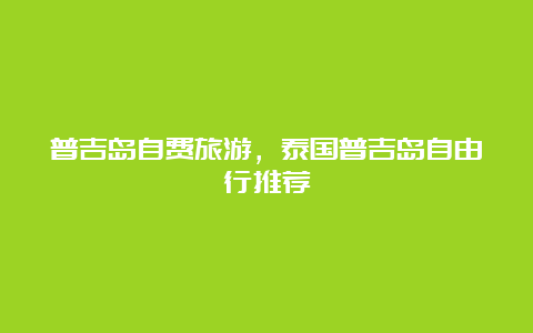 普吉岛自费旅游，泰国普吉岛自由行推荐