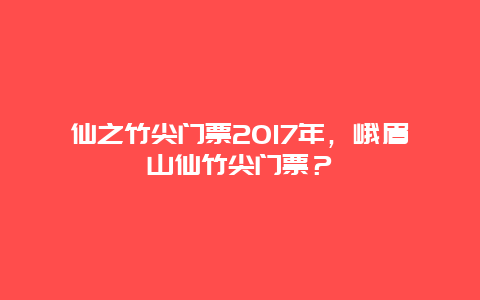 仙之竹尖门票2017年，峨眉山仙竹尖门票？