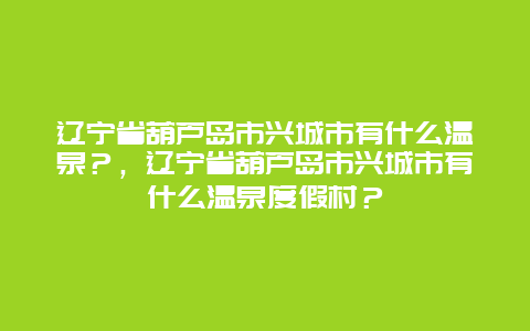 辽宁省葫芦岛市兴城市有什么温泉？，辽宁省葫芦岛市兴城市有什么温泉度假村？