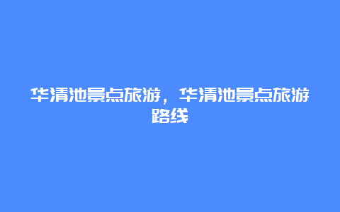 华清池景点旅游，华清池景点旅游路线