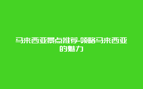 马来西亚景点推荐-领略马来西亚的魅力