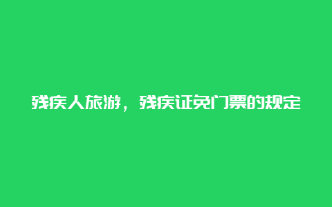 残疾人旅游，残疾证免门票的规定