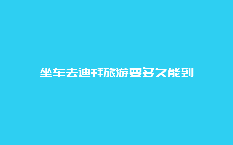 坐车去迪拜旅游要多久能到