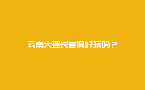 云南大理长春洞好玩吗？