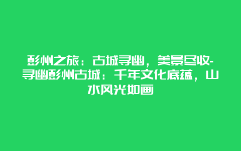 彭州之旅：古城寻幽，美景尽收-寻幽彭州古城：千年文化底蕴，山水风光如画