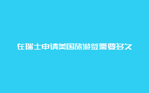 在瑞士申请美国旅游签需要多久