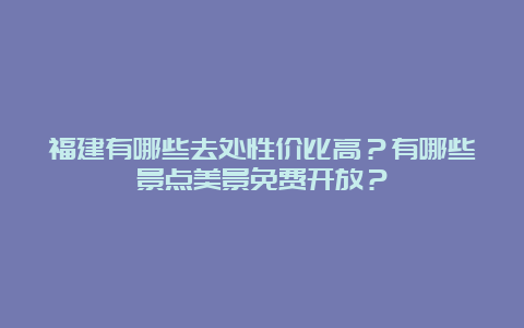 福建有哪些去处性价比高？有哪些景点美景免费开放？