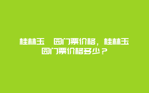 桂林玉圭园门票价格，桂林玉圭园门票价格多少？