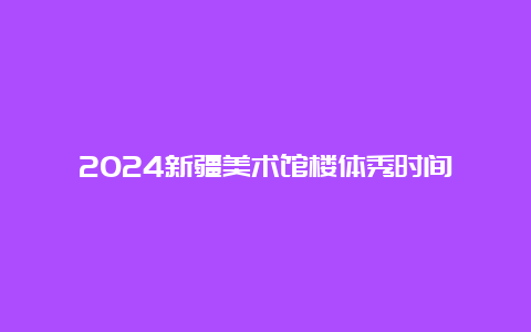 2024新疆美术馆楼体秀时间