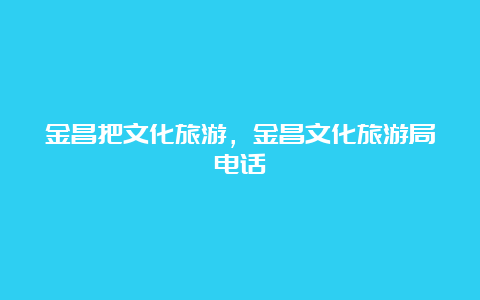 金昌把文化旅游，金昌文化旅游局电话