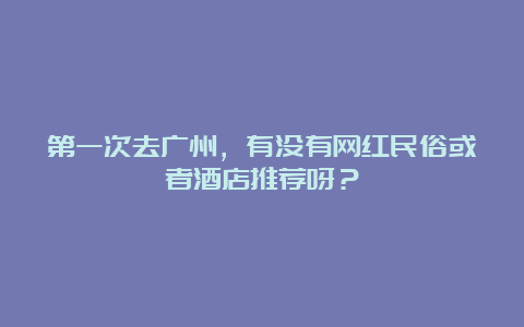 第一次去广州，有没有网红民俗或者酒店推荐呀？