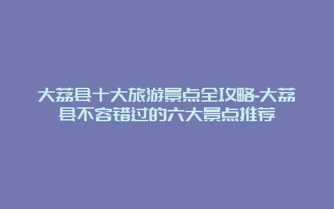 大荔县十大旅游景点全攻略-大荔县不容错过的六大景点推荐