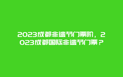 2024成都非遗节门票阶，2024成都国际非遗节门票？