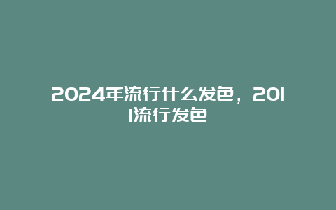 2024年流行什么发色，2011流行发色