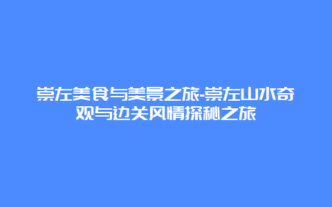 崇左美食与美景之旅-崇左山水奇观与边关风情探秘之旅