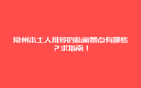 常州本土人推荐的私藏景点有哪些？求指南！