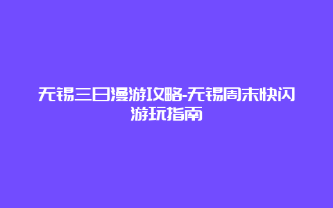 无锡三日漫游攻略-无锡周末快闪游玩指南