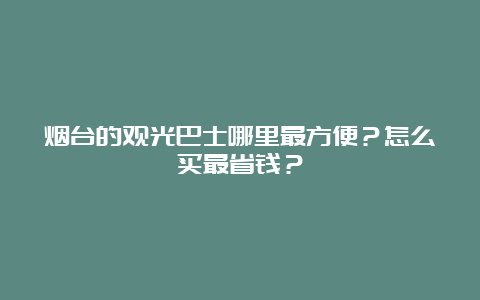 烟台的观光巴士哪里最方便？怎么买最省钱？