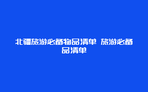 北疆旅游必备物品清单 旅游必备品清单