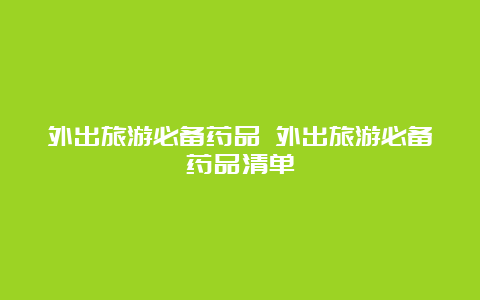 外出旅游必备药品 外出旅游必备药品清单