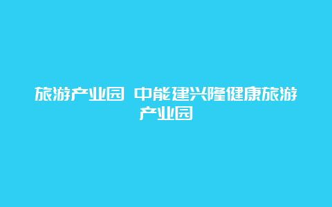 旅游产业园 中能建兴隆健康旅游产业园