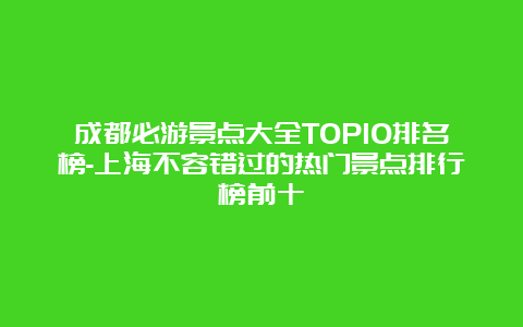 成都必游景点大全TOP10排名榜-上海不容错过的热门景点排行榜前十