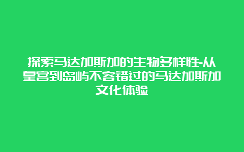 探索马达加斯加的生物多样性-从皇宫到岛屿不容错过的马达加斯加文化体验