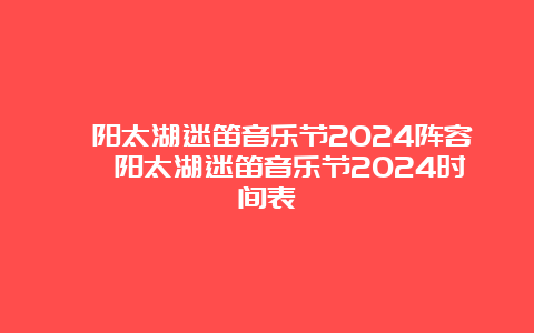 溧阳太湖迷笛音乐节2024阵容 溧阳太湖迷笛音乐节2024时间表