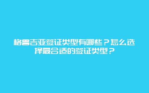 格鲁吉亚签证类型有哪些？怎么选择最合适的签证类型？