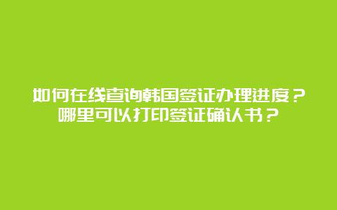 如何在线查询韩国签证办理进度？哪里可以打印签证确认书？