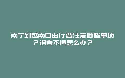 南宁到越南自由行要注意哪些事项？语言不通怎么办？