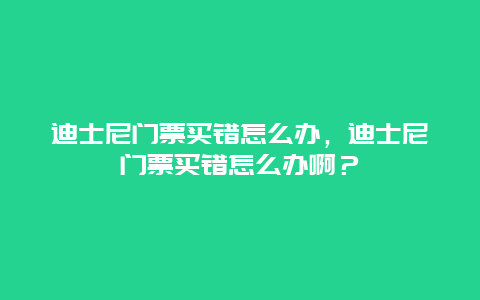 迪士尼门票买错怎么办，迪士尼门票买错怎么办啊？