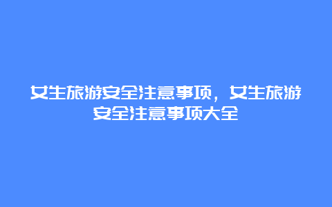 女生旅游安全注意事项，女生旅游安全注意事项大全