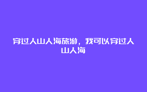 穿过人山人海旅游，我可以穿过人山人海