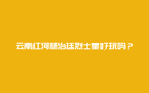 云南红河杨治廷烈士墓好玩吗？