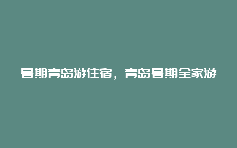 暑期青岛游住宿，青岛暑期全家游