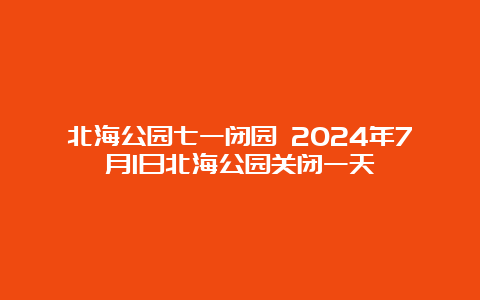 北海公园七一闭园 2024年7月1日北海公园关闭一天