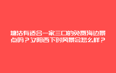 塘沽有适合一家三口的免费海边景点吗？夕阳西下时风景会怎么样？