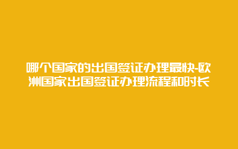 哪个国家的出国签证办理最快-欧洲国家出国签证办理流程和时长