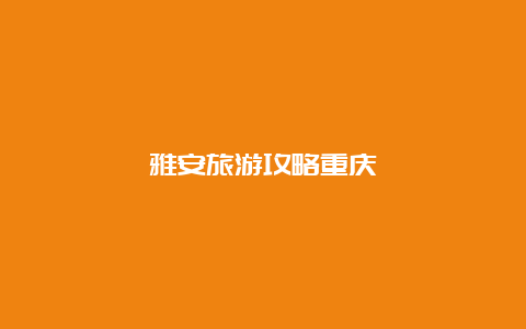 雅安旅游攻略重庆