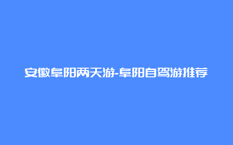 安徽阜阳两天游-阜阳自驾游推荐